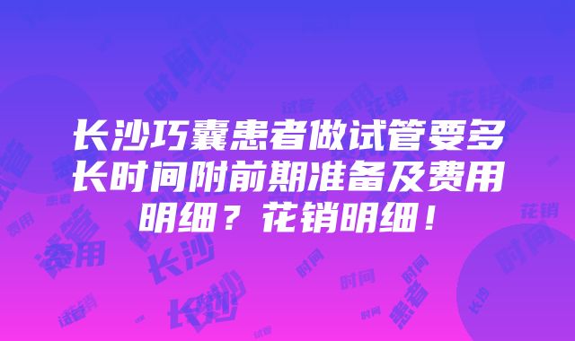 长沙巧囊患者做试管要多长时间附前期准备及费用明细？花销明细！