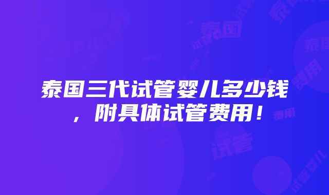 泰国三代试管婴儿多少钱，附具体试管费用！