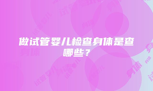 做试管婴儿检查身体是查哪些？