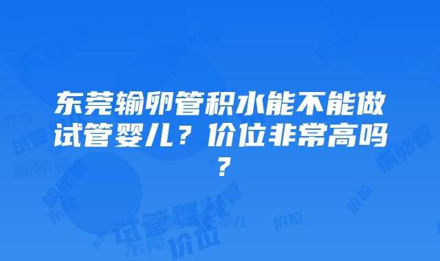 东莞输卵管积水能不能做试管婴儿？价位非常高吗？