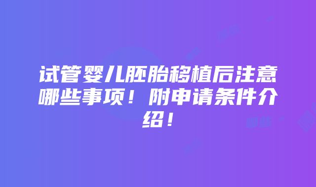 试管婴儿胚胎移植后注意哪些事项！附申请条件介绍！