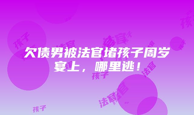 欠债男被法官堵孩子周岁宴上，哪里逃！