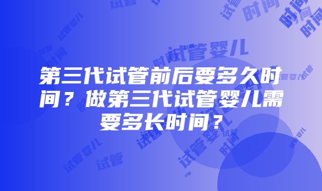 第三代试管前后要多久时间？做第三代试管婴儿需要多长时间？