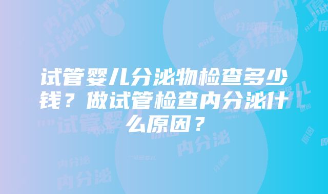 试管婴儿分泌物检查多少钱？做试管检查内分泌什么原因？