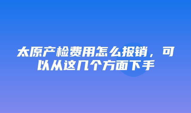 太原产检费用怎么报销，可以从这几个方面下手