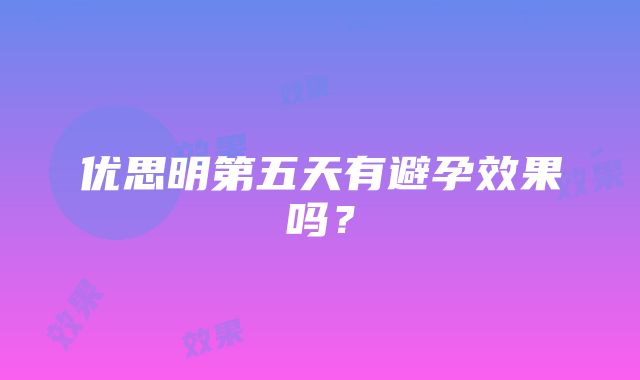 优思明第五天有避孕效果吗？