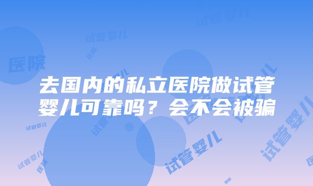 去国内的私立医院做试管婴儿可靠吗？会不会被骗