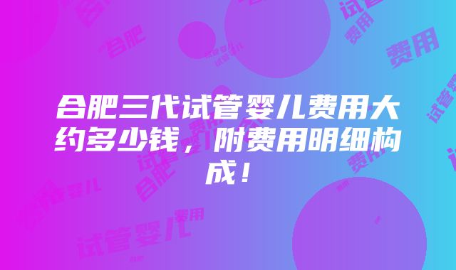 合肥三代试管婴儿费用大约多少钱，附费用明细构成！