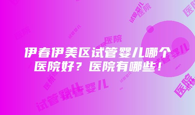 伊春伊美区试管婴儿哪个医院好？医院有哪些！