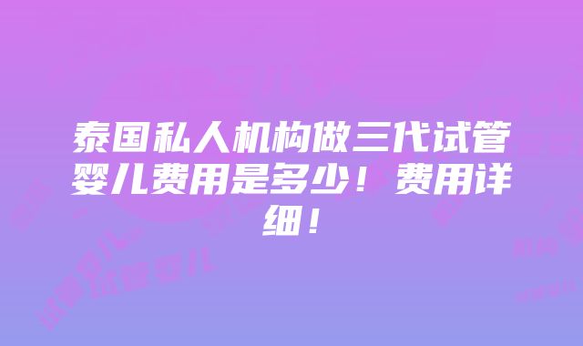 泰国私人机构做三代试管婴儿费用是多少！费用详细！