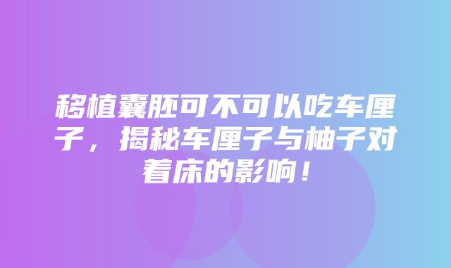 移植囊胚可不可以吃车厘子，揭秘车厘子与柚子对着床的影响！