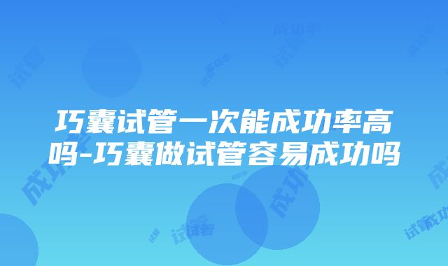 巧囊试管一次能成功率高吗-巧囊做试管容易成功吗