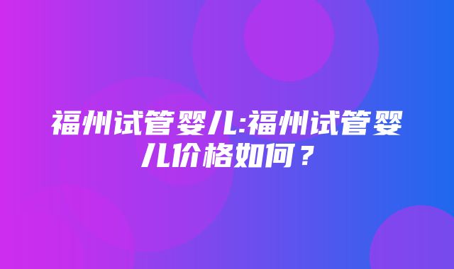 福州试管婴儿:福州试管婴儿价格如何？