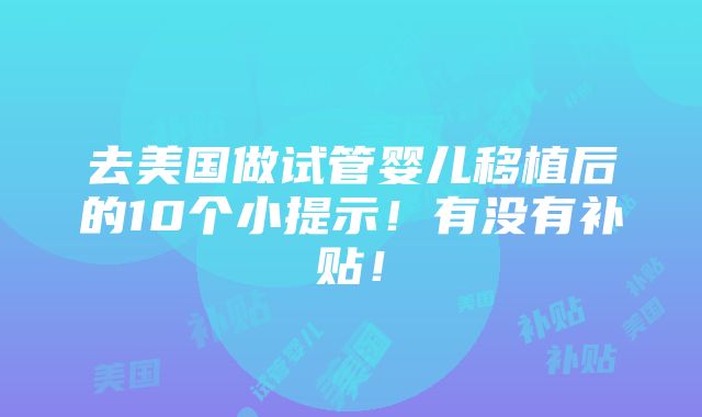 去美国做试管婴儿移植后的10个小提示！有没有补贴！