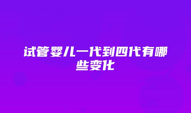 试管婴儿一代到四代有哪些变化