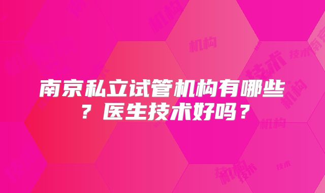 南京私立试管机构有哪些？医生技术好吗？