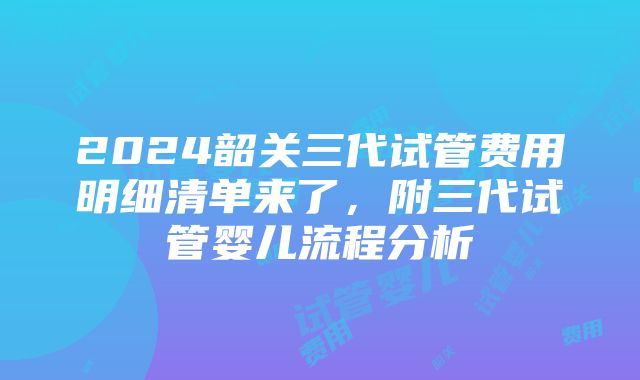 2024韶关三代试管费用明细清单来了，附三代试管婴儿流程分析