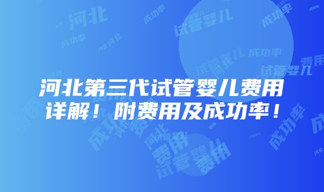 河北第三代试管婴儿费用详解！附费用及成功率！