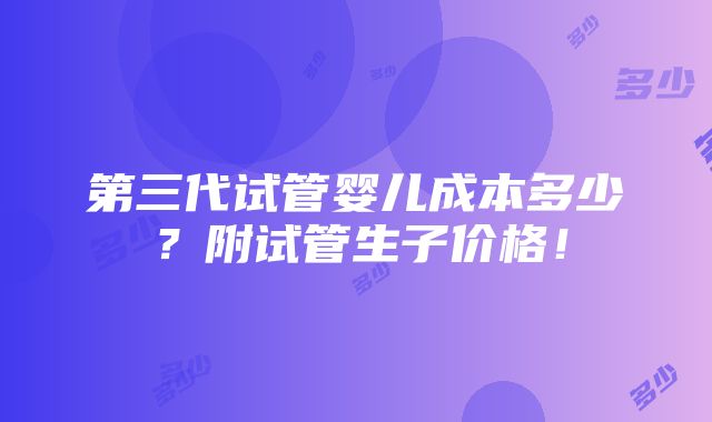 第三代试管婴儿成本多少？附试管生子价格！