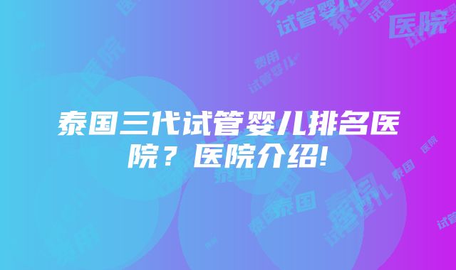 泰国三代试管婴儿排名医院？医院介绍!