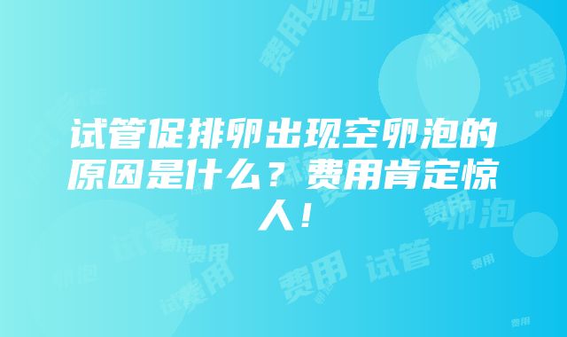 试管促排卵出现空卵泡的原因是什么？费用肯定惊人！