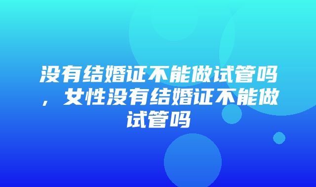 没有结婚证不能做试管吗，女性没有结婚证不能做试管吗