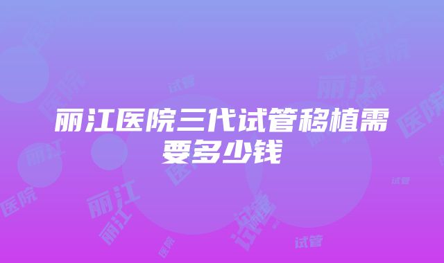 丽江医院三代试管移植需要多少钱