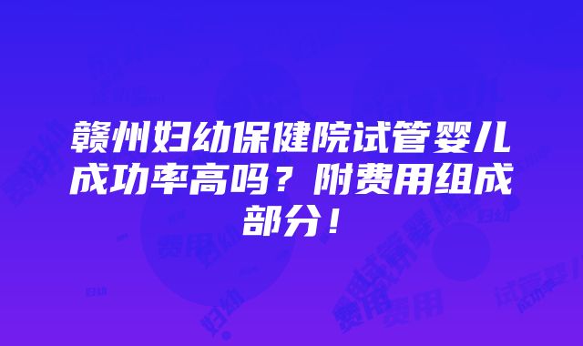 赣州妇幼保健院试管婴儿成功率高吗？附费用组成部分！