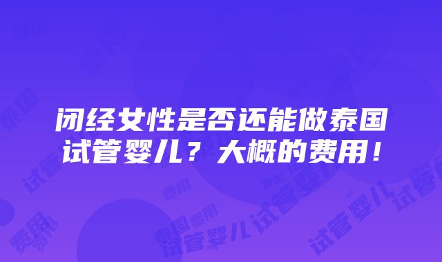 闭经女性是否还能做泰国试管婴儿？大概的费用！