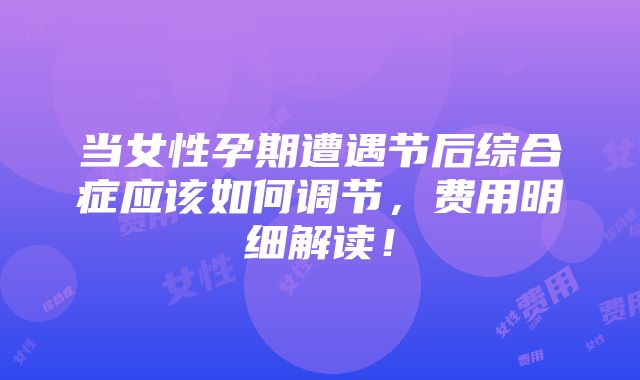 当女性孕期遭遇节后综合症应该如何调节，费用明细解读！