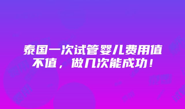 泰国一次试管婴儿费用值不值，做几次能成功！