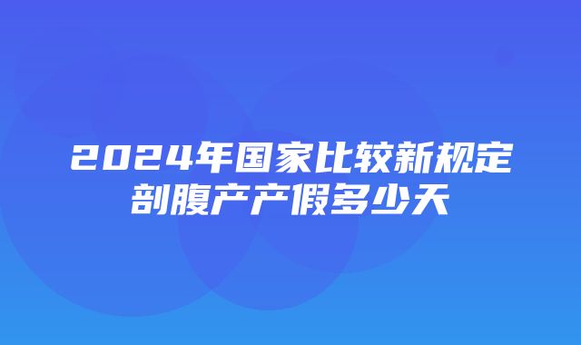 2024年国家比较新规定剖腹产产假多少天