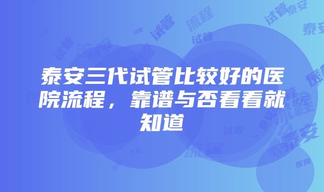 泰安三代试管比较好的医院流程，靠谱与否看看就知道