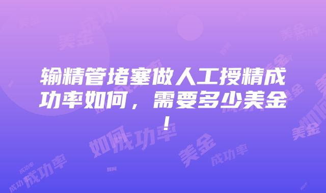 输精管堵塞做人工授精成功率如何，需要多少美金！