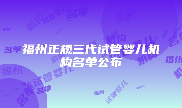 福州正规三代试管婴儿机构名单公布