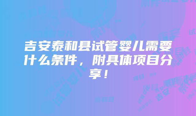 吉安泰和县试管婴儿需要什么条件，附具体项目分享！