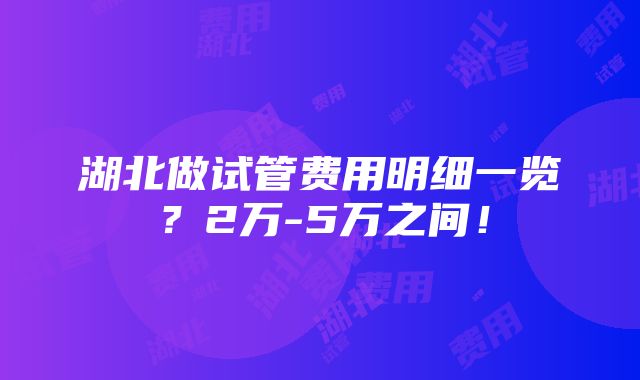 湖北做试管费用明细一览？2万-5万之间！