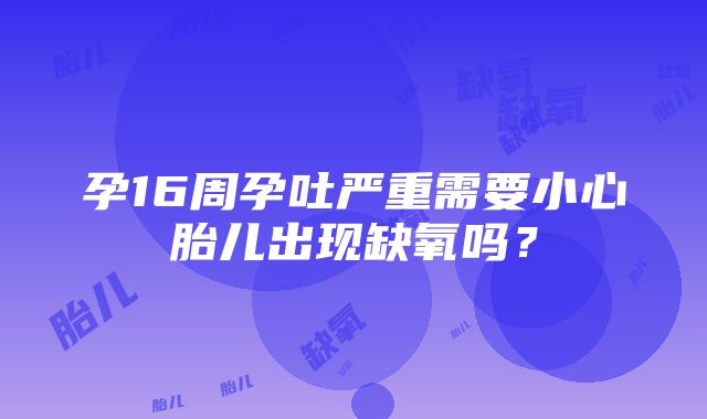 孕16周孕吐严重需要小心胎儿出现缺氧吗？