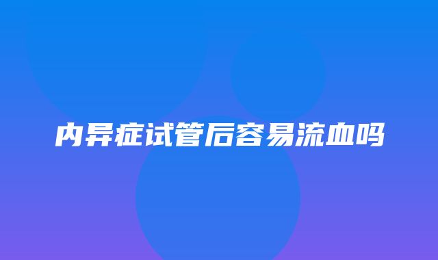 内异症试管后容易流血吗