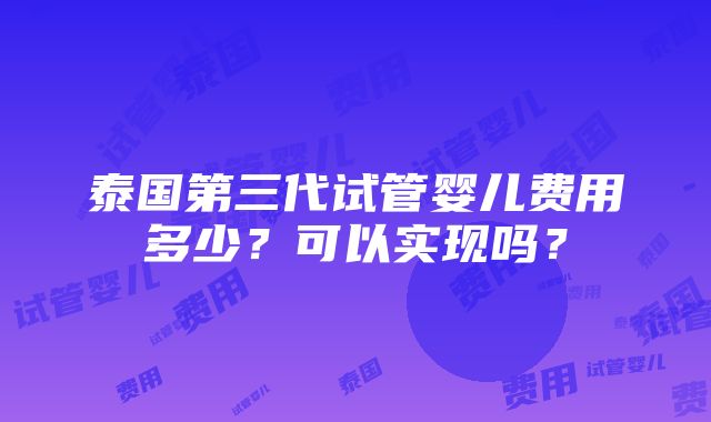 泰国第三代试管婴儿费用多少？可以实现吗？