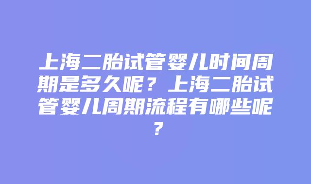 上海二胎试管婴儿时间周期是多久呢？上海二胎试管婴儿周期流程有哪些呢？