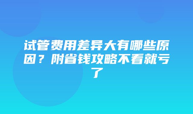 试管费用差异大有哪些原因？附省钱攻略不看就亏了