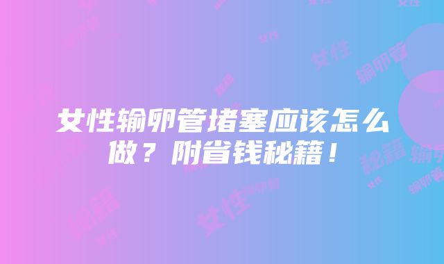 女性输卵管堵塞应该怎么做？附省钱秘籍！