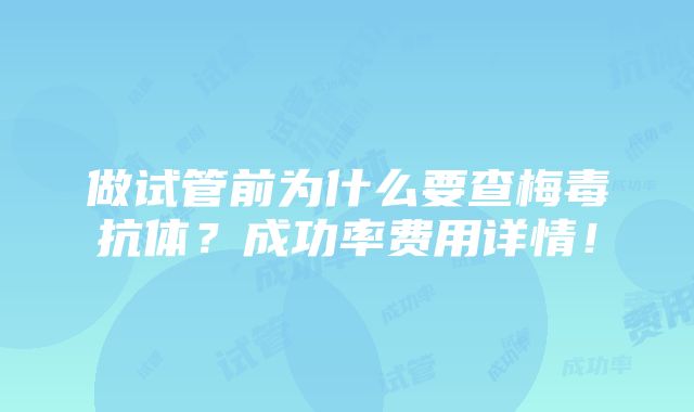 做试管前为什么要查梅毒抗体？成功率费用详情！