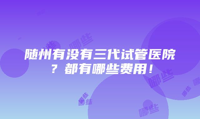 随州有没有三代试管医院？都有哪些费用！