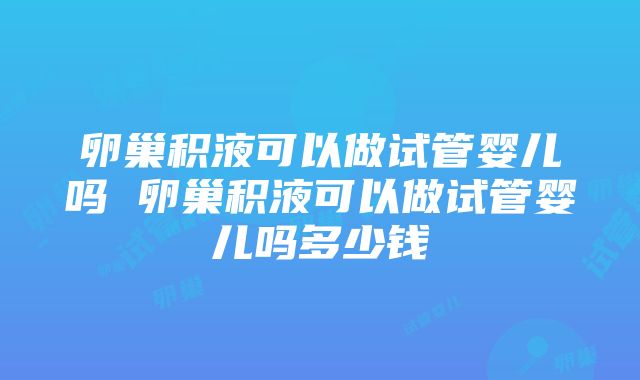 卵巢积液可以做试管婴儿吗 卵巢积液可以做试管婴儿吗多少钱