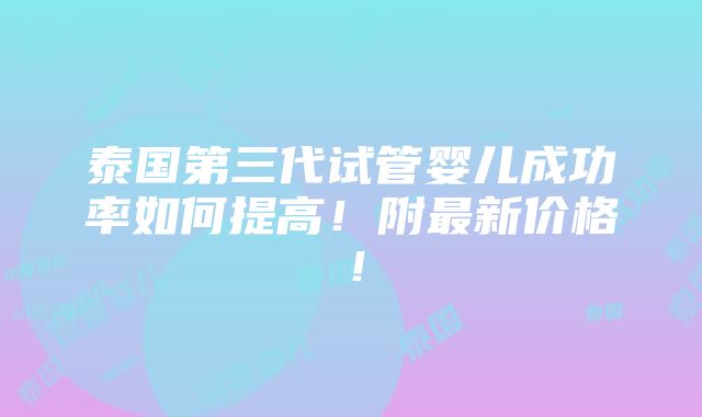 泰国第三代试管婴儿成功率如何提高！附最新价格！