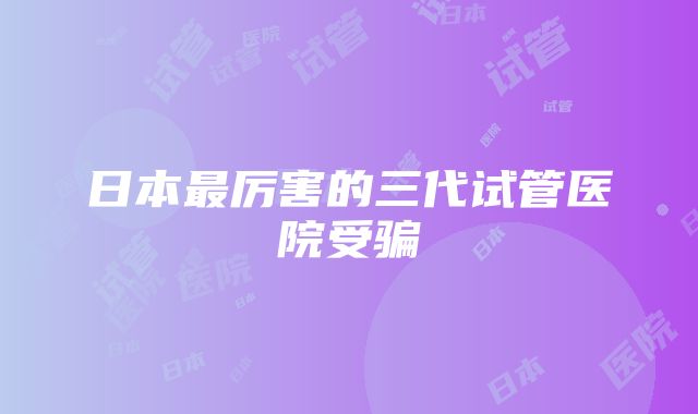 日本最厉害的三代试管医院受骗