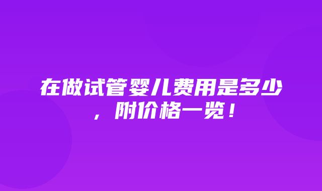 在做试管婴儿费用是多少，附价格一览！