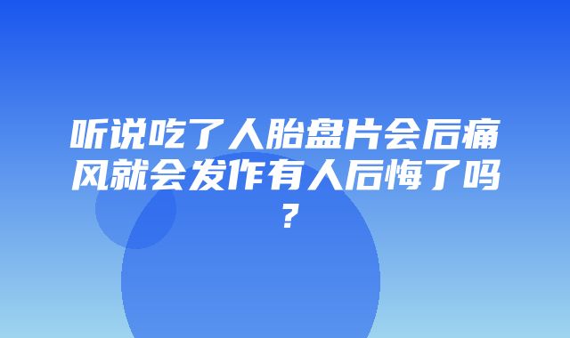 听说吃了人胎盘片会后痛风就会发作有人后悔了吗？